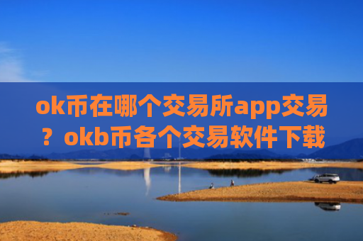 ok币在哪个交易所app交易？okb币各个交易软件下载
