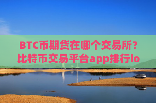 BTC币期货在哪个交易所？比特币交易平台app排行ios