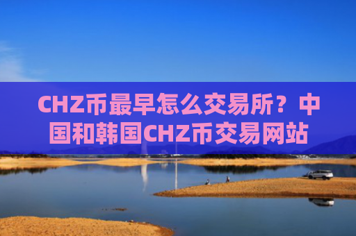 CHZ币最早怎么交易所？中国和韩国CHZ币交易网站