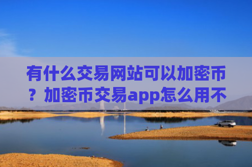 有什么交易网站可以加密币？加密币交易app怎么用不了