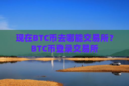 现在BTC币去哪能交易所？BTC币登录交易所