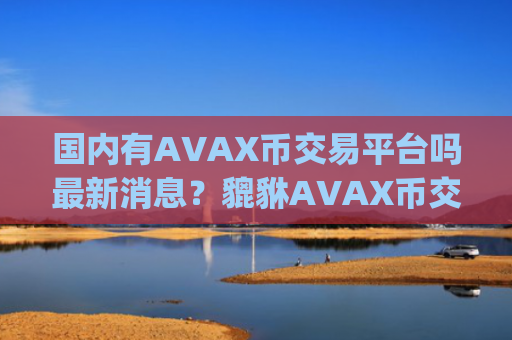 国内有AVAX币交易平台吗最新消息?貔貅AVAX币交易app下载