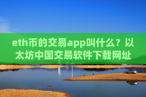 eth币的交易app叫什么？以太坊中国交易软件下载网址
