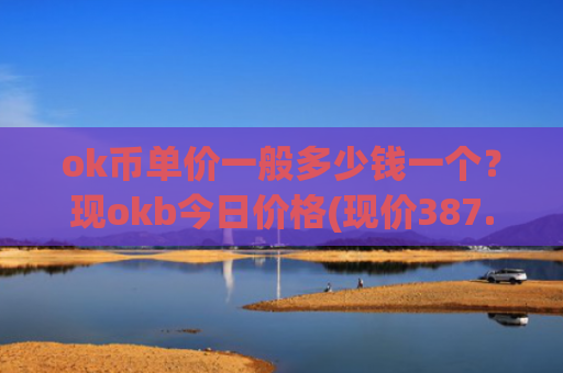 ok币单价一般多少钱一个？现okb今日价格(现价387.703元)