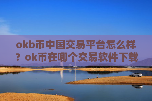 okb币中国交易平台怎么样？ok币在哪个交易软件下载