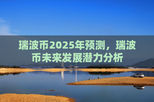 瑞波币2025年预测，瑞波币未来发展潜力分析