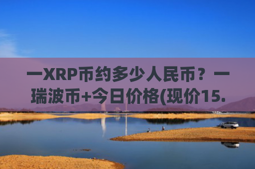 一XRP币约多少人民币？一瑞波币+今日价格(现价15.557元)