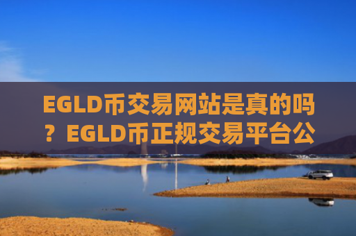 EGLD币交易网站是真的吗？EGLD币正规交易平台公司