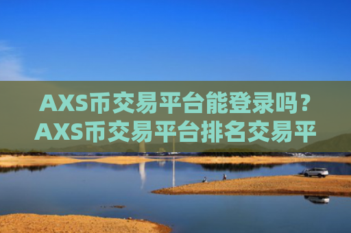AXS币交易平台能登录吗？AXS币交易平台排名交易平台