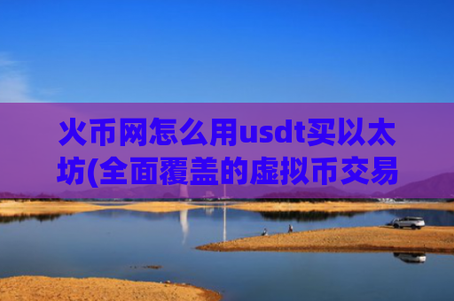 火币网怎么用usdt买以太坊(全面覆盖的虚拟币交易软件)