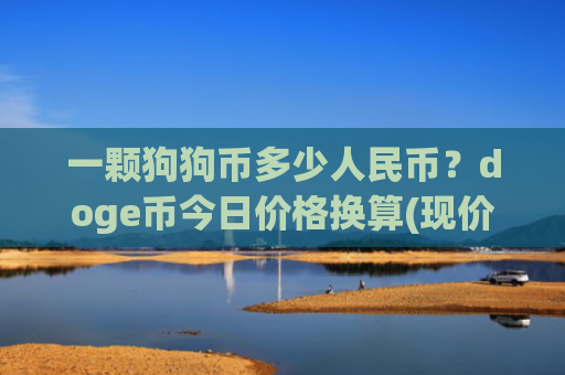 一颗狗狗币多少人民币?doge币今日价格换算(现价2.9473元)