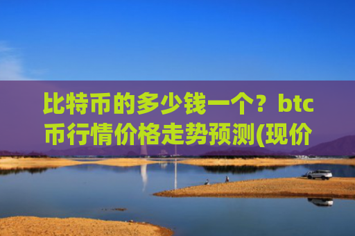 比特币的多少钱一个？btc币行情价格走势预测(现价702023.18元)