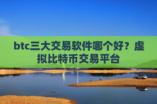 btc三大交易软件哪个好？虚拟比特币交易平台