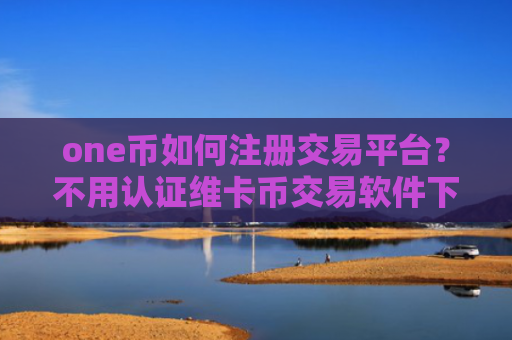 one币如何注册交易平台？不用认证维卡币交易软件下载