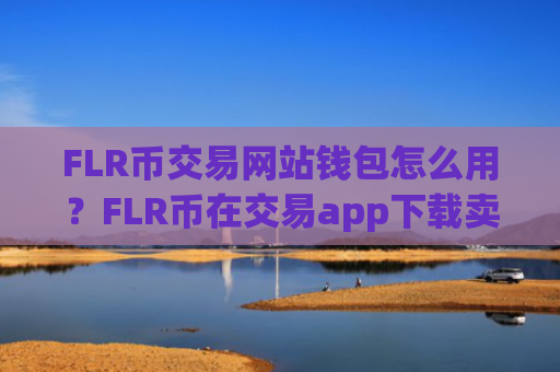 FLR币交易网站钱包怎么用？FLR币在交易app下载卖