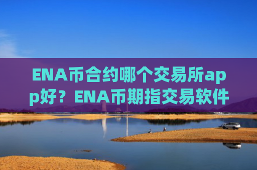 ENA币合约哪个交易所app好？ENA币期指交易软件app