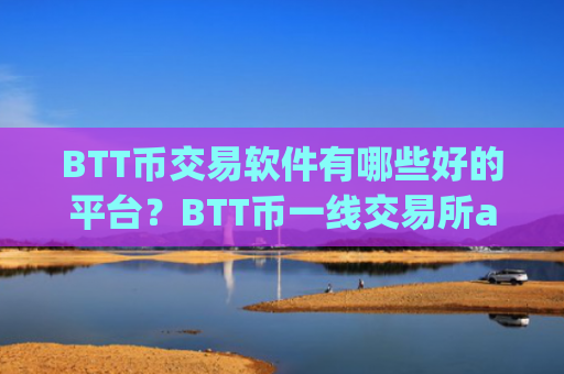 BTT币交易软件有哪些好的平台？BTT币一线交易所app下载