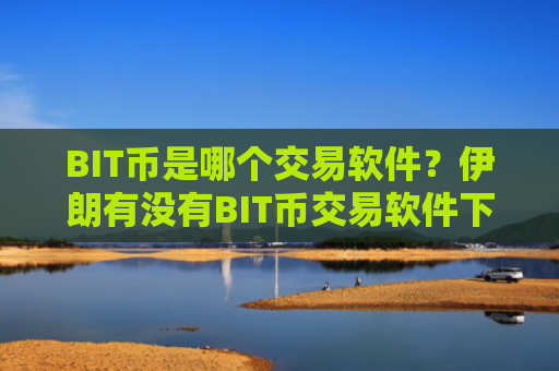 BIT币是哪个交易软件？伊朗有没有BIT币交易软件下载