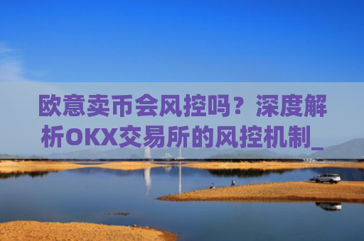 欧意卖币会风控吗?深度解析OKX交易所的风控机制_
