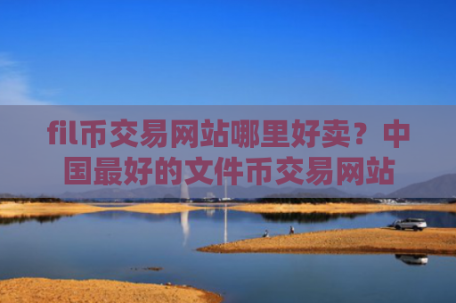fil币交易网站哪里好卖？中国最好的文件币交易网站
