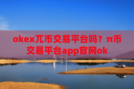 okex兀币交易平台吗？π币交易平台app官网ok