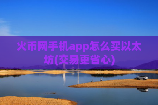 火币网手机app怎么买以太坊(交易更省心)