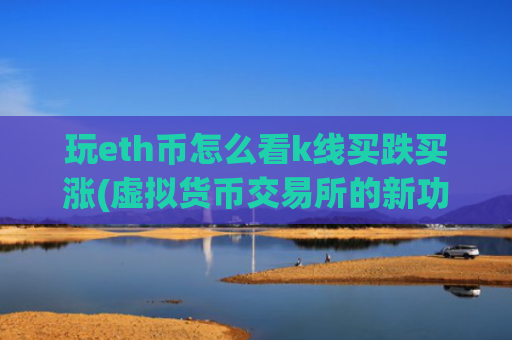 玩eth币怎么看k线买跌买涨(虚拟货币交易所的新功能)