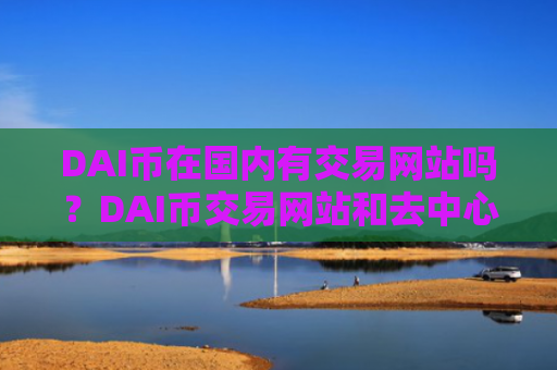 DAI币在国内有交易网站吗?DAI币交易网站和去中心化