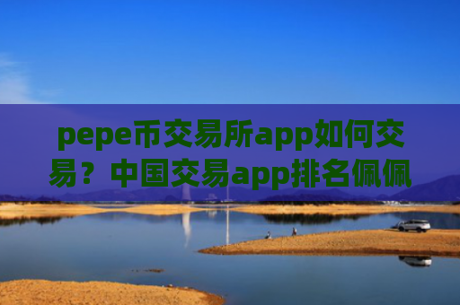 pepe币交易所app如何交易？中国交易app排名佩佩币