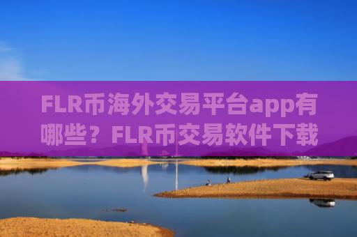 FLR币海外交易平台app有哪些？FLR币交易软件下载收益排名
