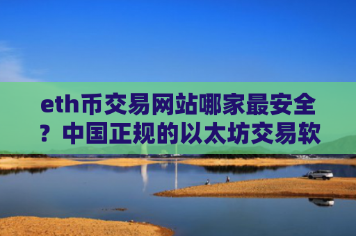 eth币交易网站哪家最安全？中国正规的以太坊交易软件下载