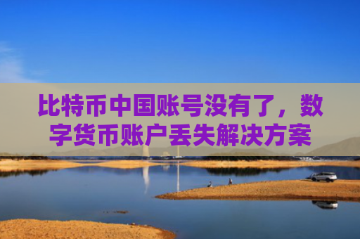 比特币中国账号没有了，数字货币账户丢失解决方案