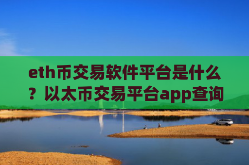 eth币交易软件平台是什么？以太币交易平台app查询平台