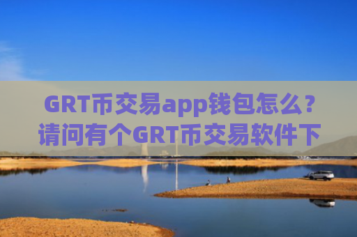 GRT币交易app钱包怎么？请问有个GRT币交易软件下载
