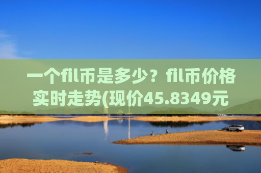 一个fil币是多少？fil币价格实时走势(现价45.8349元)