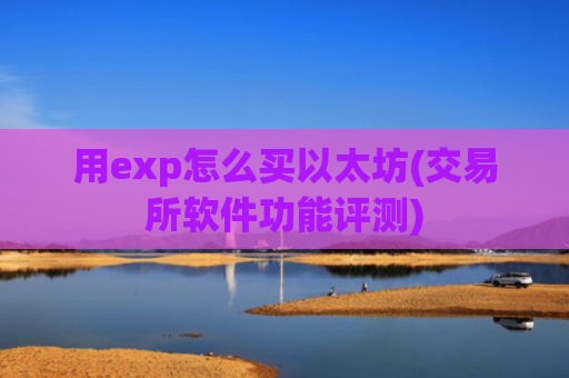 用exp怎么买以太坊(交易所软件功能评测)