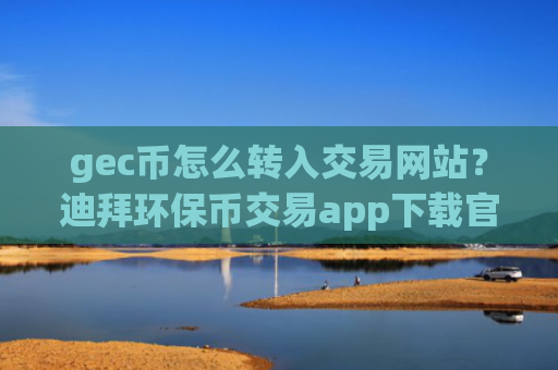 gec币怎么转入交易网站？迪拜环保币交易app下载官网