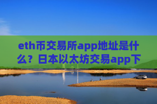 eth币交易所app地址是什么?日本以太坊交易app下载排行