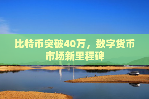 比特币突破40万,数字货币市场新里程碑
