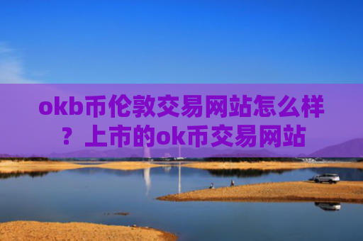 okb币伦敦交易网站怎么样？上市的ok币交易网站