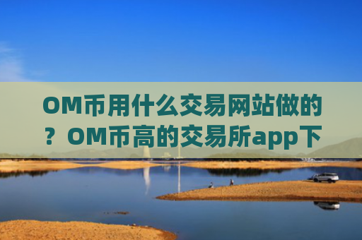 OM币用什么交易网站做的？OM币高的交易所app下载