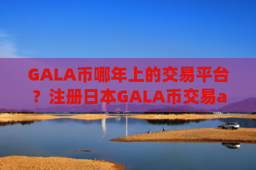 GALA币哪年上的交易平台？注册日本GALA币交易app