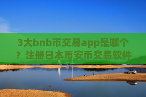 3大bnb币交易app是哪个？注册日本币安币交易软件下载