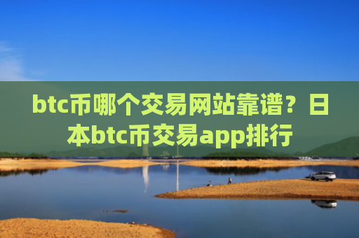 btc币哪个交易网站靠谱？日本btc币交易app排行