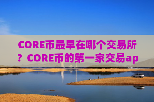 CORE币最早在哪个交易所？CORE币的第一家交易app