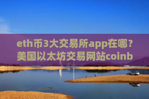 eth币3大交易所app在哪?美国以太坊交易网站coinbase
