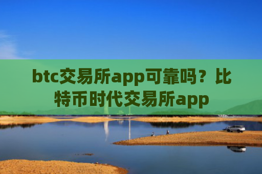 btc交易所app可靠吗?比特币时代交易所app