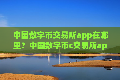 中国数字币交易所app在哪里？中国数字币c交易所app下载