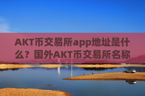 AKT币交易所app地址是什么？国外AKT币交易所名称