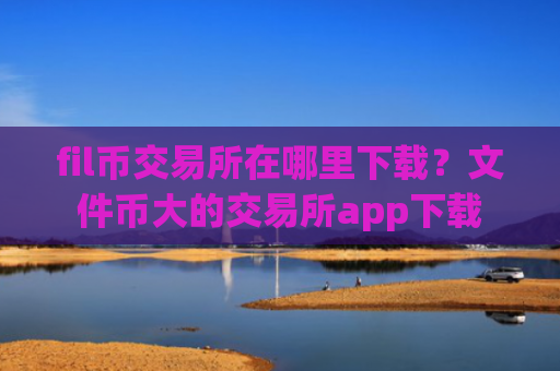 fil币交易所在哪里下载？文件币大的交易所app下载